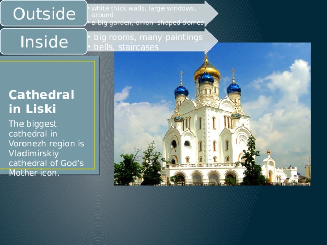 Outside white thick walls, large windows, around a big garden, onion shaped domes white thick walls, large windows, around a big garden, onion shaped domes big rooms, many paintings bells, staircases big rooms, many paintings bells, staircases Inside Cathedral in Liski The biggest cathedral in Voronezh region is Vladimirskiy cathedral of God’s Mother icon. 
