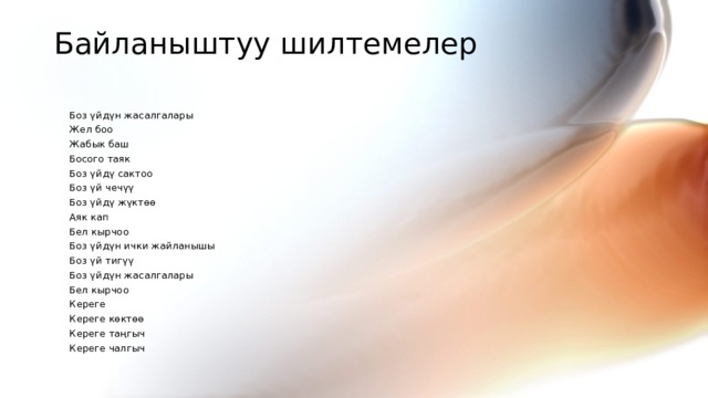 Байланыштуу шилтемелер    Боз үйдүн жасалгалары  Жел боо  Жабык баш  Босого таяк  Боз үйдү сактоо  Боз үй чечүү  Боз үйдү жүктөө  Аяк кап  Бел кырчоо  Боз үйдүн ички жайланышы  Боз үй тигүү  Боз үйдүн жасалгалары  Бел кырчоо  Кереге  Кереге көктөө  Кереге таңгыч  Кереге чалгыч 