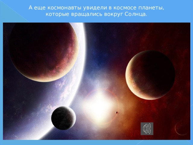  А еще космонавты увидели в космосе планеты,  которые вращались вокруг Солнца. 