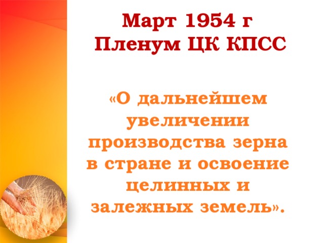 Март 1954 г  Пленум ЦК КПСС  «О дальнейшем увеличении производства зерна в стране и освоение целинных и залежных земель».         