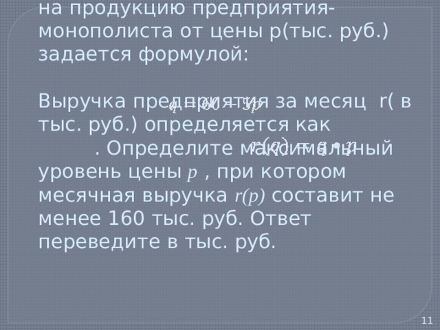  3) Зависимость объема спроса q на продукцию предприятия-монополиста от цены p(тыс. руб.) задается формулой:   Выручка предприятия за месяц r( в тыс. руб.) определяется как . Определите максимальный уровень цены p , при котором месячная выручка r(p) составит не менее 160 тыс. руб. Ответ переведите в тыс. руб.   