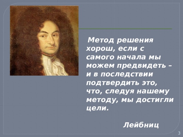  Метод решения хорош, если с самого начала мы можем предвидеть – и в последствии подтвердить это, что, следуя нашему методу, мы достигли цели.  Лейбниц  