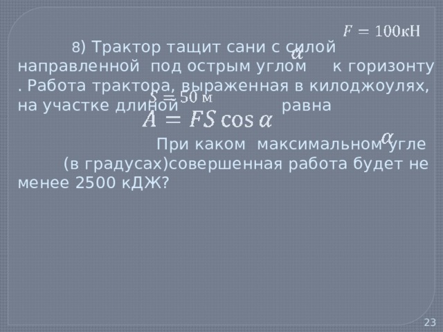   8 ) Трактор тащит сани с силой направленной под острым углом к горизонту . Работа трактора, выраженная в килоджоулях, на участке длиной равна   При каком максимальном угле (в градусах)совершенная работа будет не менее 2500 кДЖ?   