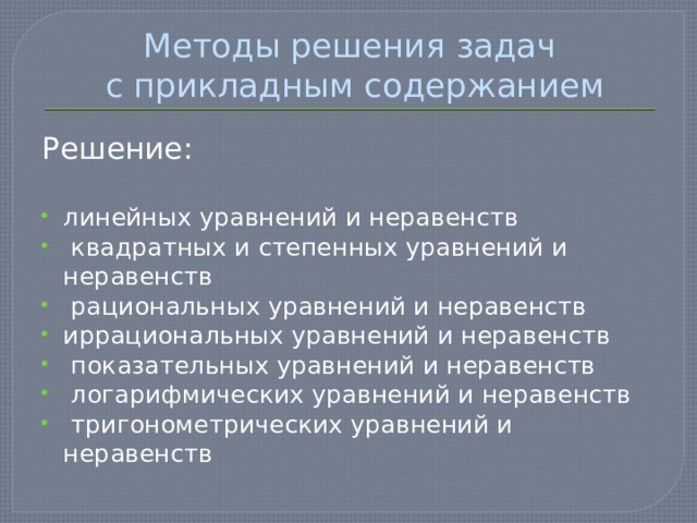 Методы решения задач  с прикладным содержанием Решение: линейных уравнений и неравенств   квадратных и степенных уравнений и неравенств   рациональных уравнений и неравенств  иррациональных уравнений и неравенств    показательных уравнений и неравенств    логарифмических уравнений и неравенств   тригонометрических уравнений и неравенств 