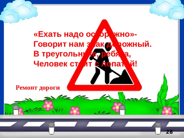 «Ехать надо осторожно»- Говорит нам знак дорожный. В треугольнике, ребята, Человек стоит с лопатой!     Ремонт дороги 5 