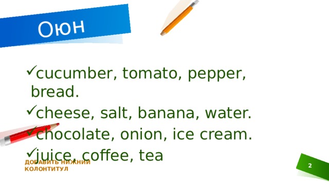 Оюн  cucumber, tomato, pepper, bread.  cheese, salt, banana, water. chocolate, onion, ice cream.  juice, coffee, tea       ДОБАВИТЬ НИЖНИЙ КОЛОНТИТУЛ 1 