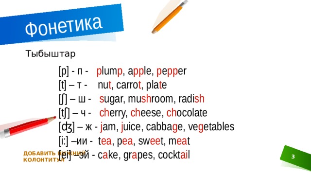 Фонетика Тыбыштар [p] - п - p lum p , a pp le, p e pp er [t] – т - nu t , carro t , pla t e [ʃ] – ш - s ugar, mu sh room, radi sh [tʃ] – ч - ch erry, ch eese, ch ocolate [ʤ] – ж - j am, j uice, cabba g e, ve g etables [i:] –ии - t ea , p ea , sw ee t, m ea t [ei] –эй - c a ke, gr a pes, cockt ai l ДОБАВИТЬ НИЖНИЙ КОЛОНТИТУЛ 1 