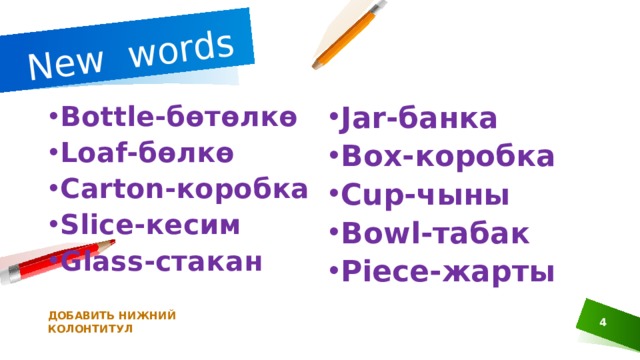 New words Jar-банка Box-коробка Cup-чыны Bowl-табак Piece-жарты Bottle-бөтөлкө Loaf-бөлкө Carton-коробка Slice-кесим Glass-стакан ДОБАВИТЬ НИЖНИЙ КОЛОНТИТУЛ 1 