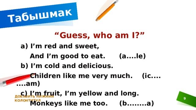 Табышмак  “ Guess, who am I?”  а) I’m red and sweet,     And I’m good to eat.      (a....le)  b) I’m cold and delicious.     Children like me very much.    (ic.... ....am)  c) I’m fruit, I’m yellow and long.   Monkeys like me too.     (b........a) ДОБАВИТЬ НИЖНИЙ КОЛОНТИТУЛ 1 