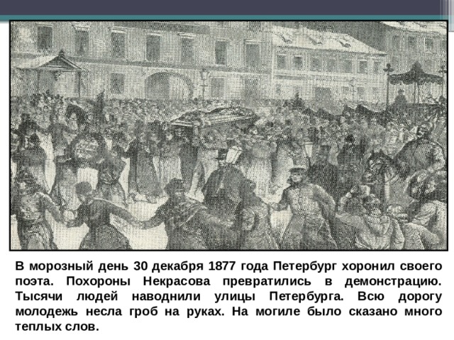 В морозный день 30 декабря 1877 года Петербург хоронил своего поэта. Похороны Некрасова превратились в демонстрацию. Тысячи людей наводнили улицы Петербурга. Всю дорогу молодежь несла гроб на руках. На могиле было сказано много теплых слов. 