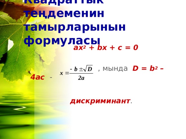 Квадраттык теңдеменин тамырларынын формуласы   ах 2 + bx + c = 0       , мында  D = b 2 – 4ac -  дискриминант . 
