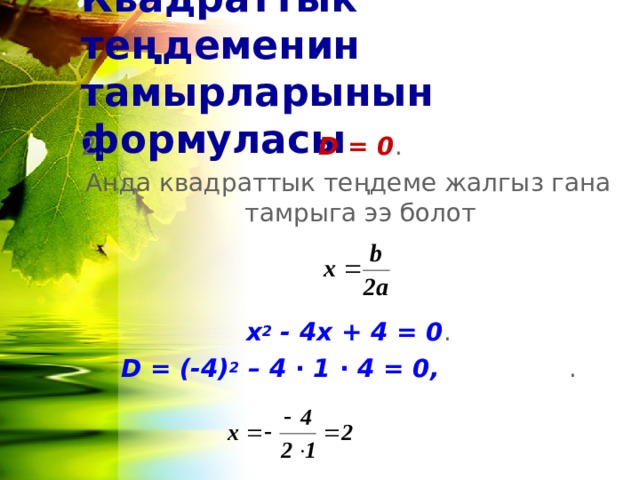 Квадраттык теңдеменин тамырларынын формуласы 2.      D = 0 . Анда квадраттык теңдеме жалгыз гана тамрыга ээ болот х 2 - 4 x +  4 = 0 . D = (-4) 2 – 4 ∙ 1 ∙ 4 = 0,      . 
