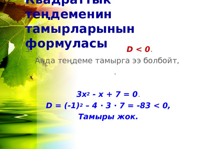 Квадраттык теңдеменин тамырларынын формуласы 3.   D  . Анда теңдеме тамырга ээ болбойт,  . 3х 2 - x +  7 = 0 . D = (-1) 2 – 4 ∙ 3 ∙ 7 = -83  Тамыры жок. 