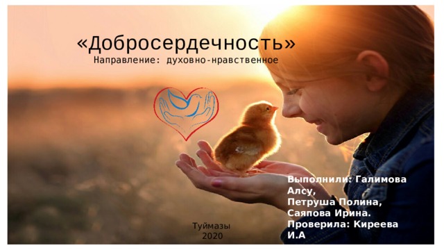« Добросердечность» Направление: духовно-нравственное        Выполнили: Галимова Алсу, Петруша Полина, Саяпова Ирина. Проверила: Киреева И.А Туймазы 2020 