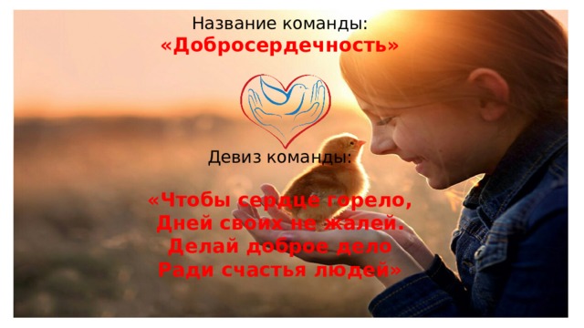 Название команды: «Добросердечность»    Девиз команды: «Чтобы сердце горело, Дней своих не жалей. Делай доброе дело Ради счастья людей» 