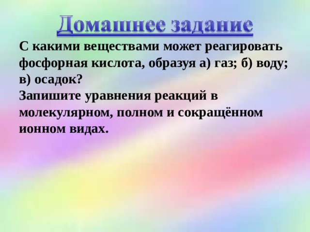  С какими веществами может реагировать фосфорная кислота, образуя а) газ; б) воду; в) осадок?  Запишите уравнения реакций в молекулярном, полном и сокращённом ионном видах. 