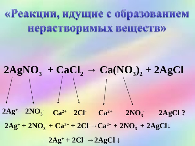 2AgNO 3  + CaCl 2 → Ca(NO 3 ) 2 + 2AgCl 2Ag + 2NO 3 - Ca 2+ 2Cl - Ca 2+ 2NO 3 - 2AgCl ?   2Ag + + 2NO 3 - + Ca 2+ + 2Cl - →Ca 2+ + 2NO 3 - + 2AgCl↓ 2Ag + + 2Cl - →2AgCl ↓ 