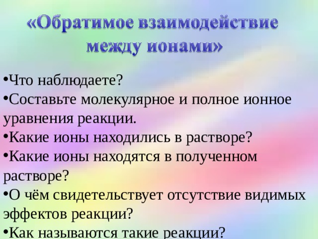  Что наблюдаете? Составьте молекулярное и полное ионное уравнения реакции. Какие ионы находились в растворе? Какие ионы находятся в полученном растворе? О чём свидетельствует отсутствие видимых эффектов реакции? Как называются такие реакции? 