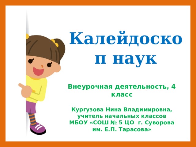 Калейдоскоп наук Внеурочная деятельность, 4 класс  Кургузова Нина Владимировна, учитель начальных классов МБОУ «СОШ № 5 ЦО г. Суворова им. Е.П. Тарасова»  