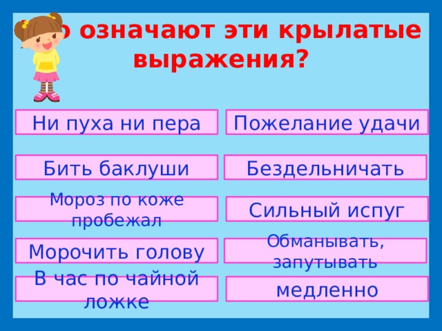 Что означают эти крылатые выражения?    Ни пуха ни пера Пожелание удачи Бить баклуши Бездельничать Мороз по коже пробежал Сильный испуг Морочить голову Обманывать, запутывать В час по чайной ложке медленно 