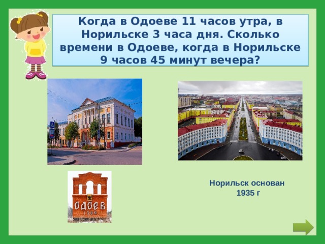 Когда в Одоеве 11 часов утра, в Норильске 3 часа дня. Сколько времени в Одоеве, когда в Норильске 9 часов 45 минут вечера? Норильск основан 1935 г 