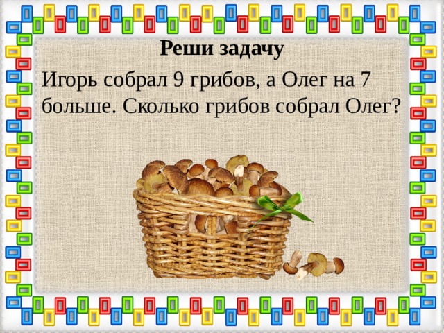 Реши задачу Игорь собрал 9 грибов, а Олег на 7 больше. Сколько грибов собрал Олег? 