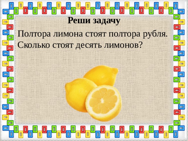 Реши задачу Полтора лимона стоят полтора рубля. Сколько стоят десять лимонов? 