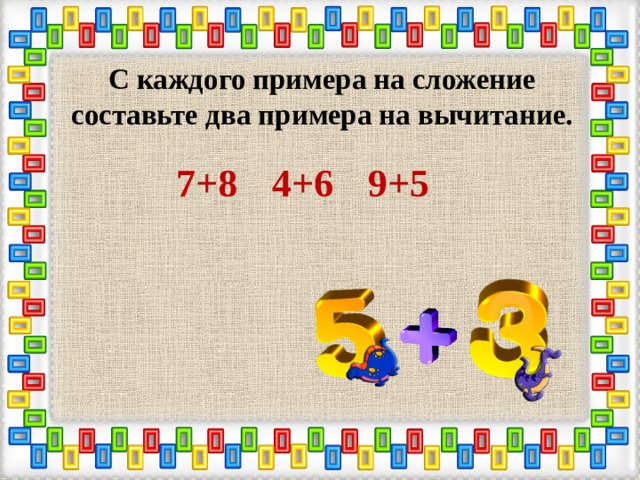 С каждого примера на сложение составьте два примера на вычитание.  7+8   4+6   9+5    