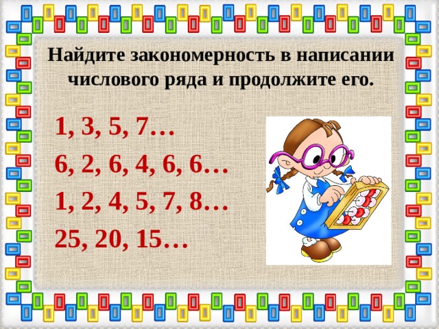Найдите закономерность в написании числового ряда и продолжите его. 1, 3, 5, 7…   6, 2, 6, 4, 6, 6…  1, 2, 4, 5, 7, 8… 25, 20, 15…   