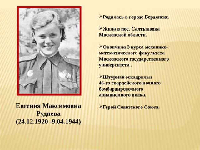 Родилась в городе Бердянске.  Жила в пос. Салтыковка Московской области.  Окончила 3 курса механико-математического факультета Московского государственного университета .  Штурман эскадрильи 46-го гвардейского ночного бомбардировочного авиационного полка.  Герой Советского Союза.