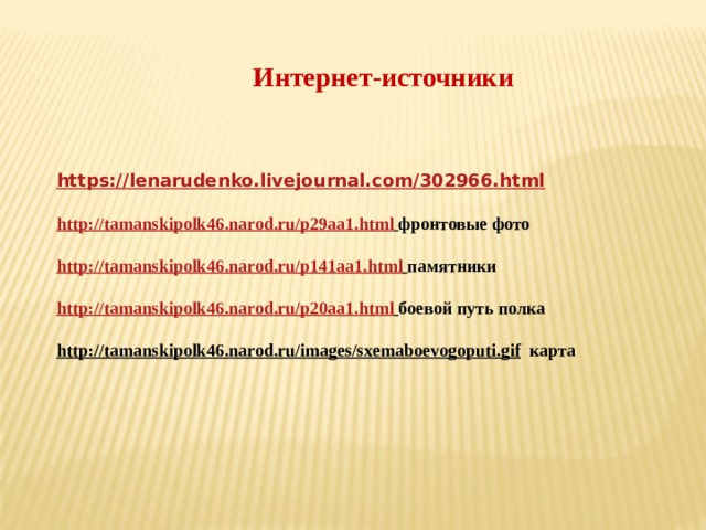 Интернет-источники https://lenarudenko.livejournal.com/302966.html http://tamanskipolk46.narod.ru/p29aa1.html  фронтовые фото http://tamanskipolk46.narod.ru/p141aa1.html  памятники http://tamanskipolk46.narod.ru/p20aa1.html  боевой путь полка http://tamanskipolk46.narod.ru/images/sxemaboevogoputi.gif  карта