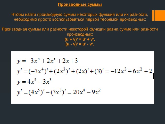 Производные суммы   Чтобы найти производную суммы некоторых функций или их разности, необходимо просто воспользоваться первой теоремой производных:   Производная суммы или разности некоторой функции равна сумме или разности производных:  (u + v)’ = u’ + v’,  (u - v)’ = u’ - v’.     