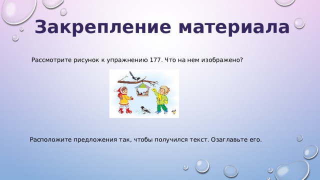 Закрепление материала Рассмотрите рисунок к упражнению 177. Что на нем изображено? Расположите предложения так, чтобы получился текст. Озаглавьте его. 