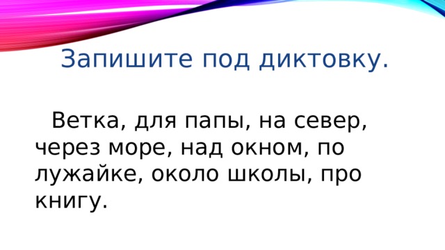 Запишите под диктовку.  Ветка, для папы, на север, через море, над окном, по лужайке, около школы, про книгу. 