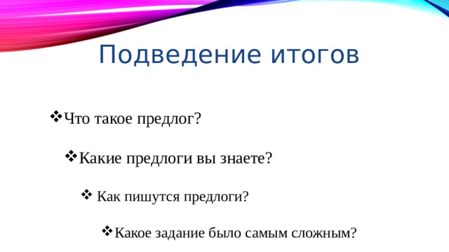 Подведение итогов Что такое предлог? Какие предлоги вы знаете? Как пишутся предлоги? Какое задание было самым сложным? 