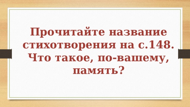 Прочитайте название стихотворения на с.148.  Что такое, по-вашему, память? 