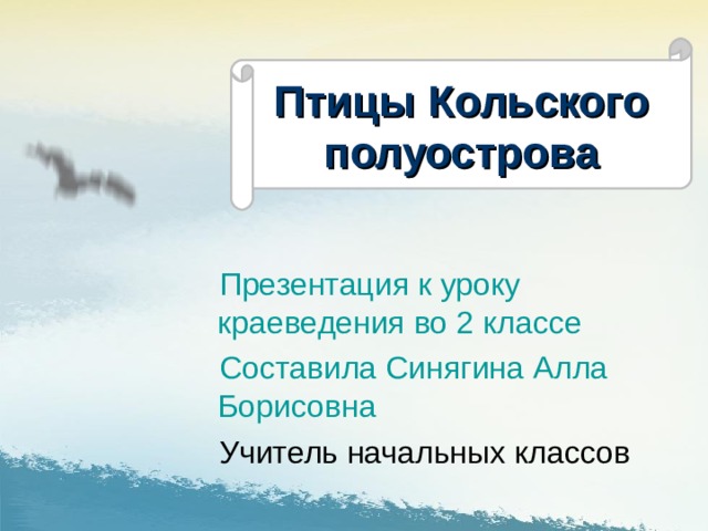 Птицы Кольского полуострова Презентация к уроку краеведения во 2 классе Составила Синягина Алла Борисовна 