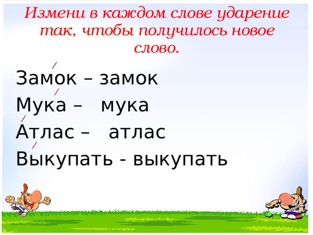 Измени в каждом слове ударение так, чтобы получилось новое слово. Замок – замок Мука – мука Атлас – атлас Выкупать - выкупать 