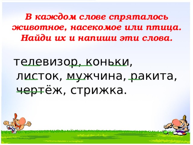 В каждом слове спряталось животное, насекомое или птица. Найди их и напиши эти слова.  телевизор, коньки, листок, мужчина, ракита, чертёж, стрижка.  