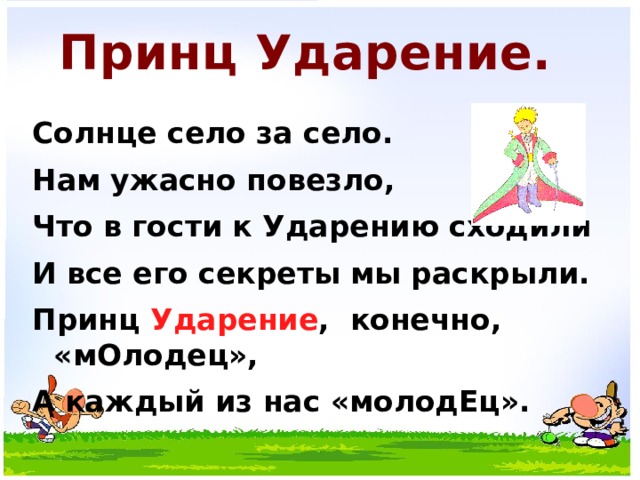 Принц Ударение. Солнце село за село. Нам ужасно повезло, Что в гости к Ударению сходили И все его секреты мы раскрыли. Принц Ударение , конечно, «мОлодец», А каждый из нас «молодЕц». 