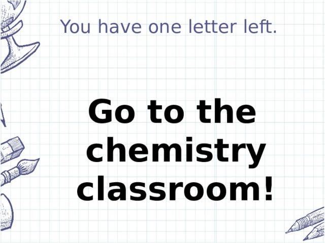 You have one letter left.    Go to the chemistry classroom!