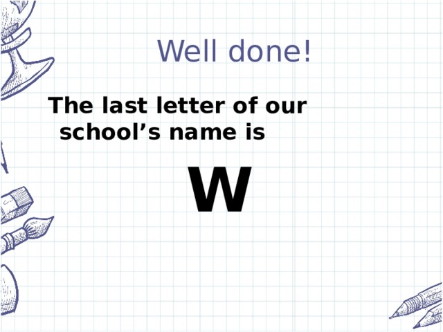 Well done! The last letter of our school’s name is W