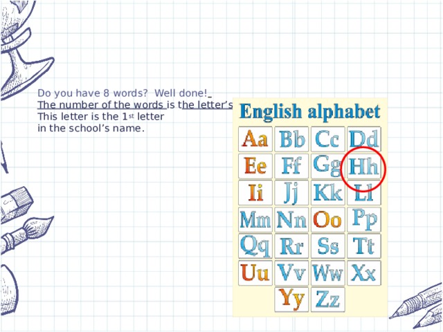 Do you have 8 words? Well done!   The number of the words is t he letter’s number in the alphabet.  This letter is the 1 st letter  in the school’s name.