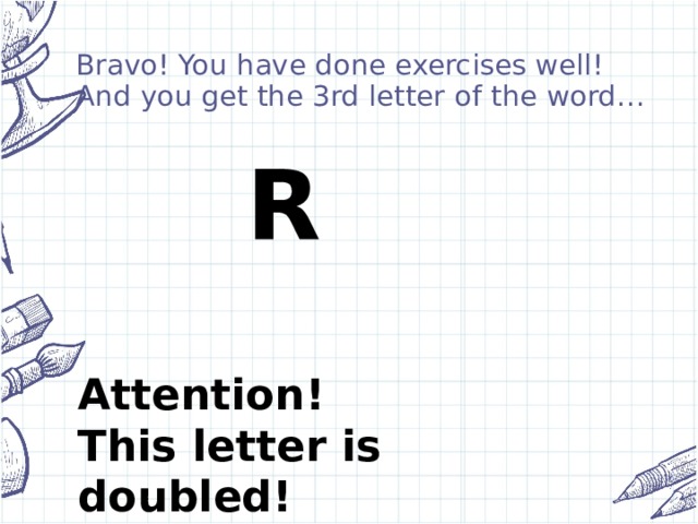 Bravo! You have done exercises well! And you get the 3rd letter of the word… R  Attention! This letter is doubled!