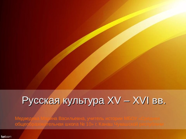 Русская культура XV – XVI вв. Медведева Марина Васильевна, учитель истории МБОУ «Средняя общеобразовательная школа № 10» г. Канаш Чувашской республики