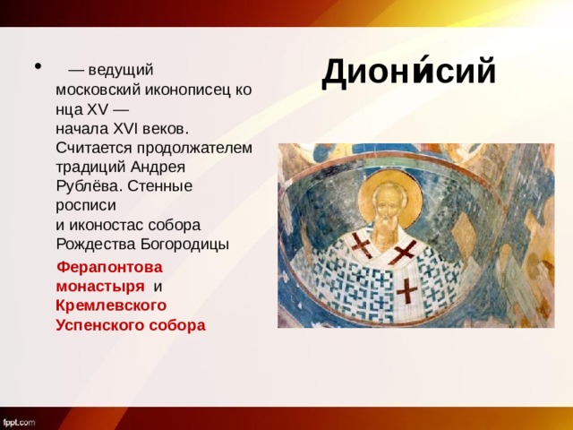 Диони́сий    — ведущий московский иконописец конца XV — начала XVI веков. Считается продолжателем традиций Андрея Рублёва. Стенные росписи и иконостас собора Рождества Богородицы   Ферапонтова монастыря  и Кремлевского Успенского собора