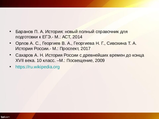 Баранов П. А. История: новый полный справочник для подготовки к ЕГЭ.- М.: АСТ, 2014 Орлов А. С., Георгиев В. А., Георгиева Н. Г., Сивохина Т. А. История России.- М.: Проспект, 2017 Сахаров А. Н. История России с древнейших времен до конца XVII века. 10 класс. –М.: Посвещение, 2009 https://ru.wikipedia.org