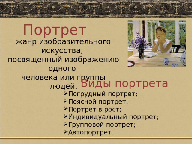 Портрет жанр изобразительного искусства, посвященный изображению одного человека или группы людей. Виды портрета Погрудный портрет; Поясной портрет; Портрет в рост; Индивидуальный портрет; Групповой портрет; Автопортрет. 