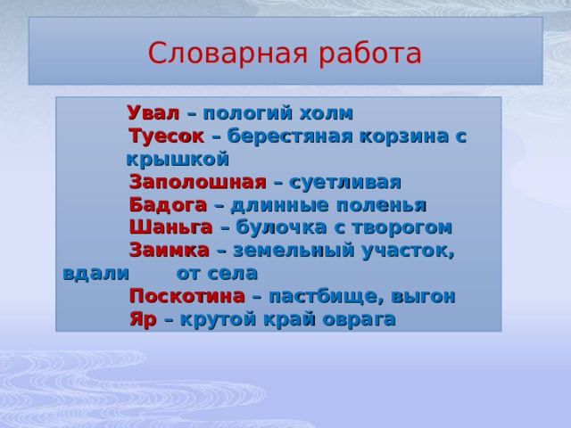 Словарная работа  Увал – пологий холм  Туесок – берестяная корзина с  крышкой  Заполошная – суетливая  Бадога – длинные поленья  Шаньга – булочка с творогом  Заимка – земельный участок,  вдали  от села  Поскотина – пастбище, выгон  Яр – крутой край оврага 