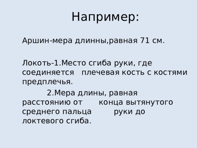 Например: Аршин-мера длинны,равная 71 см. Локоть-1.Место сгиба руки,  где  соединяется плечевая кость с костями предплечья.      2.Мера длины,  равная расстоянию от  конца вытянутого среднего пальца  руки до локтевого сгиба. 